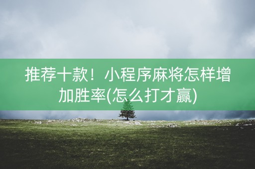 推荐十款！小程序麻将怎样增加胜率(怎么打才赢)