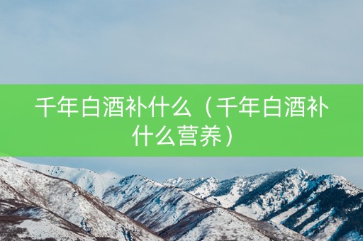 千年白酒补什么（千年白酒补什么营养）