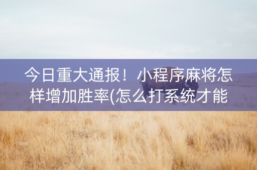 今日重大通报！小程序麻将怎样增加胜率(怎么打系统才能给好牌)