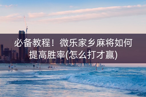 必备教程！微乐家乡麻将如何提高胜率(怎么打才赢)