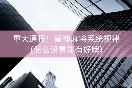重大通报！雀神麻将系统规律(怎么设置能有好牌)