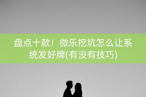 盘点十款！微乐挖坑怎么让系统发好牌(有没有技巧)