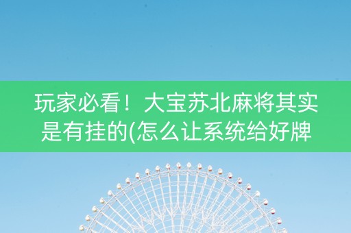 玩家必看！大宝苏北麻将其实是有挂的(怎么让系统给好牌)