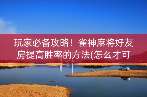 玩家必备攻略！雀神麻将好友房提高胜率的方法(怎么才可以赢)