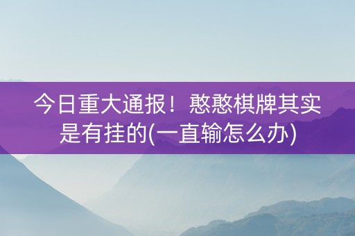 今日重大通报！憨憨棋牌其实是有挂的(一直输怎么办)
