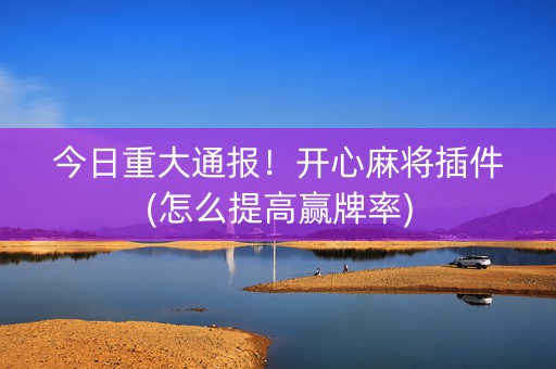 今日重大通报！开心麻将插件(怎么提高赢牌率)