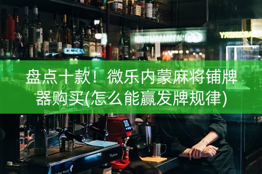 盘点十款！微乐内蒙麻将铺牌器购买(怎么能赢发牌规律)