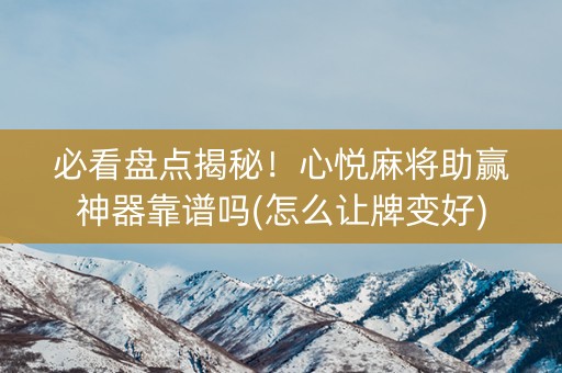 必看盘点揭秘！心悦麻将助赢神器靠谱吗(怎么让牌变好)