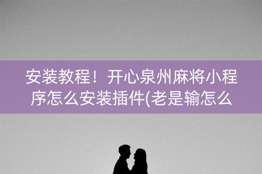 安装教程！开心泉州麻将小程序怎么安装插件(老是输怎么回事)