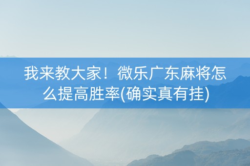 我来教大家！微乐广东麻将怎么提高胜率(确实真有挂)
