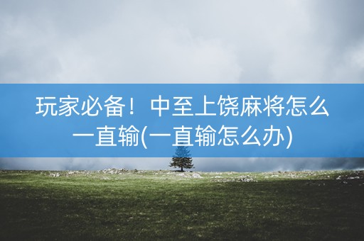 玩家必备！中至上饶麻将怎么一直输(一直输怎么办)