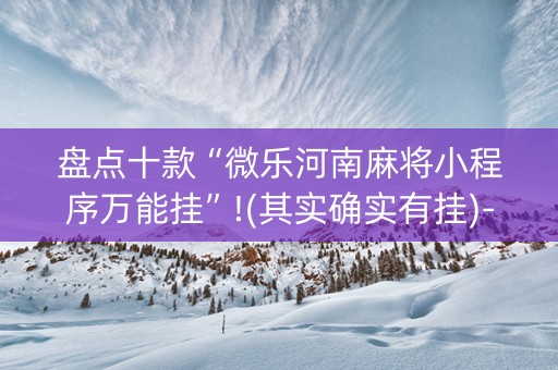 盘点十款“微乐河南麻将小程序万能挂”!(其实确实有挂)-知乎