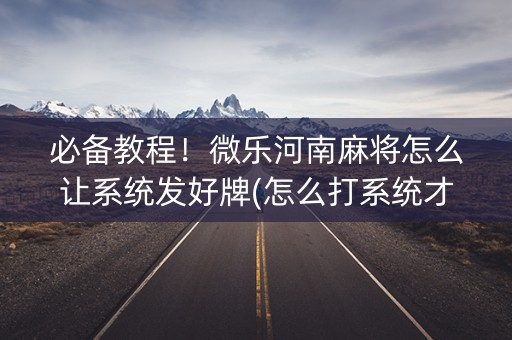 必备教程！微乐河南麻将怎么让系统发好牌(怎么打系统才能给好牌)