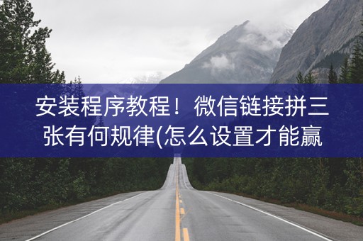 安装程序教程！微信链接拼三张有何规律(怎么设置才能赢)