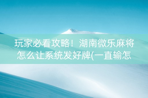 玩家必看攻略！湖南微乐麻将怎么让系统发好牌(一直输怎么办)
