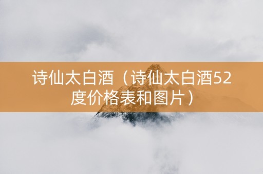 诗仙太白酒（诗仙太白酒52度价格表和图片）