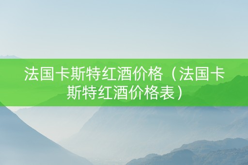 法国卡斯特红酒价格（法国卡斯特红酒价格表）