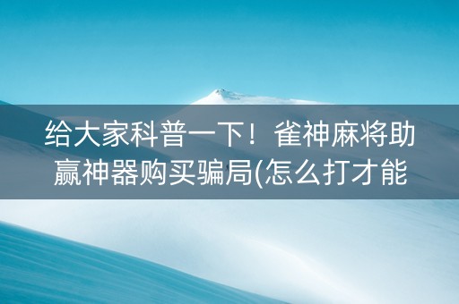 给大家科普一下！雀神麻将助赢神器购买骗局(怎么打才能赢)
