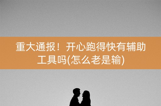 重大通报！开心跑得快有辅助工具吗(怎么老是输)