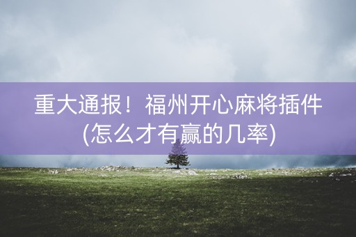 重大通报！福州开心麻将插件(怎么才有赢的几率)