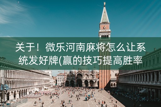 关于！微乐河南麻将怎么让系统发好牌(赢的技巧提高胜率)