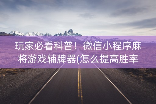 玩家必看科普！微信小程序麻将游戏辅牌器(怎么提高胜率)