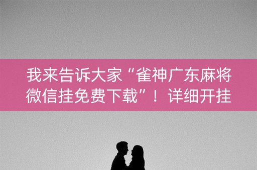 我来告诉大家“雀神广东麻将微信挂免费下载”！详细开挂教程（确实真的有挂)-知乎