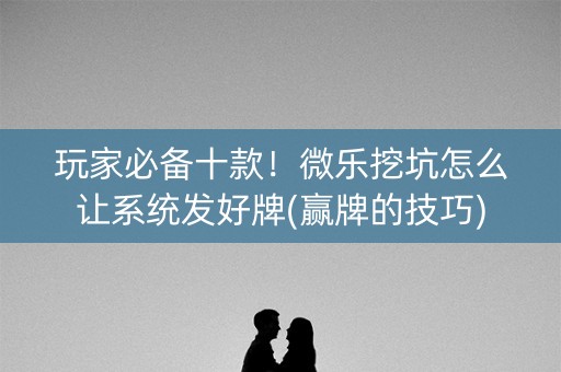 玩家必备十款！微乐挖坑怎么让系统发好牌(赢牌的技巧)