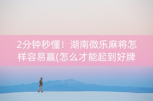 2分钟秒懂！湖南微乐麻将怎样容易赢(怎么才能起到好牌)