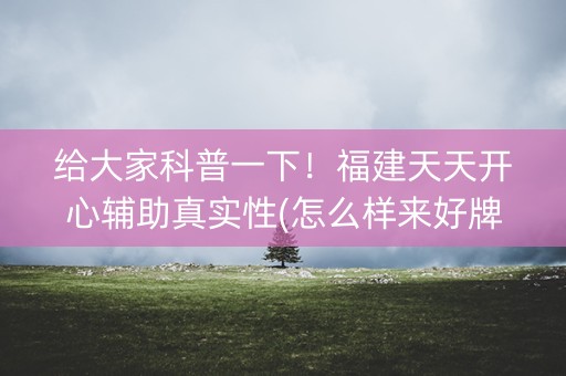 给大家科普一下！福建天天开心辅助真实性(怎么样来好牌)