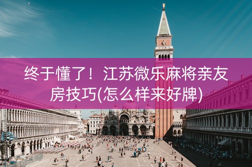 终于懂了！江苏微乐麻将亲友房技巧(怎么样来好牌)