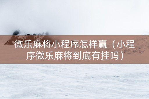 微乐麻将小程序怎样赢（小程序微乐麻将到底有挂吗）