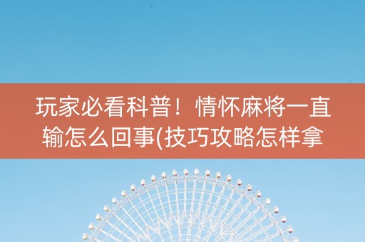 玩家必看科普！情怀麻将一直输怎么回事(技巧攻略怎样拿好牌)