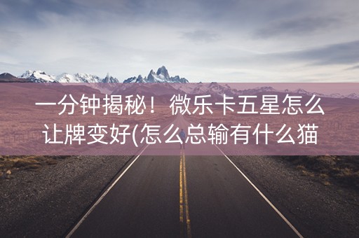 一分钟揭秘！微乐卡五星怎么让牌变好(怎么总输有什么猫腻)