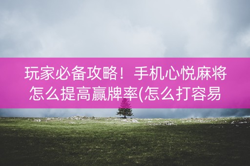 玩家必备攻略！手机心悦麻将怎么提高赢牌率(怎么打容易赢)