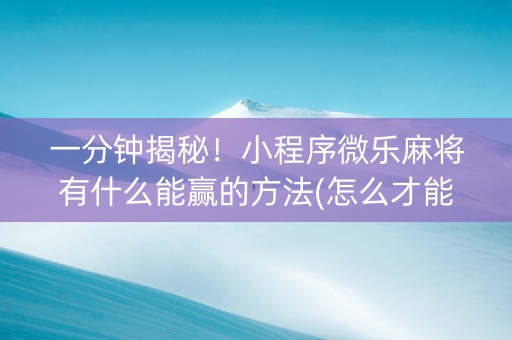 一分钟揭秘！小程序微乐麻将有什么能赢的方法(怎么才能赢得多)