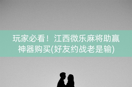 玩家必看！江西微乐麻将助赢神器购买(好友约战老是输)