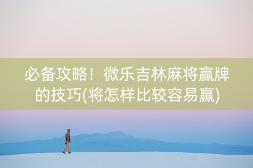 必备攻略！微乐吉林麻将赢牌的技巧(将怎样比较容易赢)