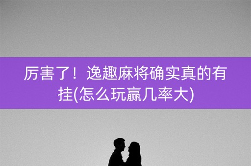 厉害了！逸趣麻将确实真的有挂(怎么玩赢几率大)