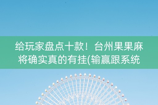 给玩家盘点十款！台州果果麻将确实真的有挂(输赢跟系统有关系吗)