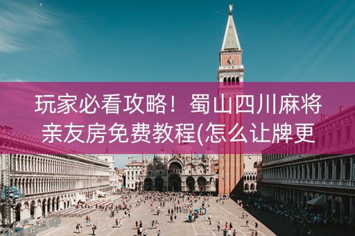 玩家必看攻略！蜀山四川麻将亲友房免费教程(怎么让牌更好)