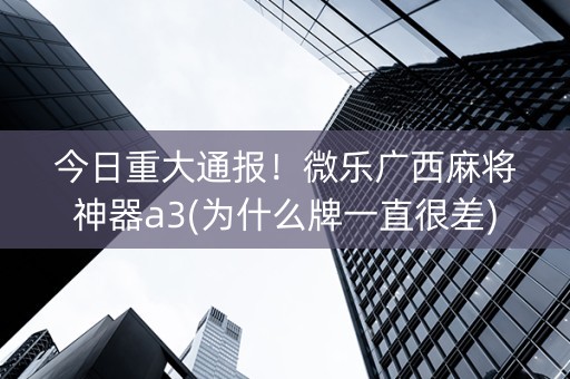 今日重大通报！微乐广西麻将神器a3(为什么牌一直很差)