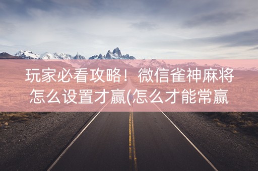 玩家必看攻略！微信雀神麻将怎么设置才赢(怎么才能常赢)