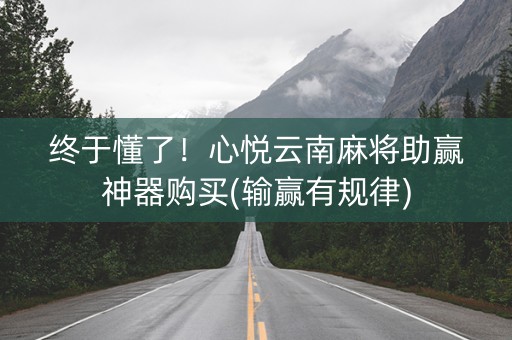 终于懂了！心悦云南麻将助赢神器购买(输赢有规律)