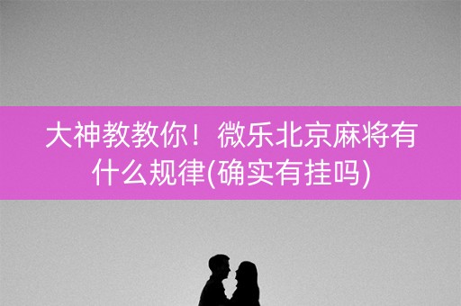 大神教教你！微乐北京麻将有什么规律(确实有挂吗)
