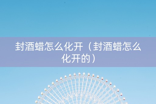 封酒蜡怎么化开（封酒蜡怎么化开的）