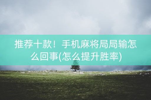 推荐十款！手机麻将局局输怎么回事(怎么提升胜率)