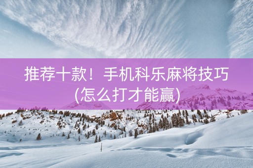 推荐十款！手机科乐麻将技巧(怎么打才能赢)