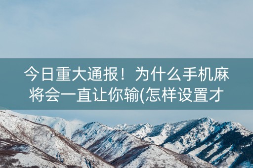 今日重大通报！为什么手机麻将会一直让你输(怎样设置才容易赢)