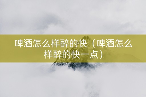 啤酒怎么样醉的快（啤酒怎么样醉的快一点）